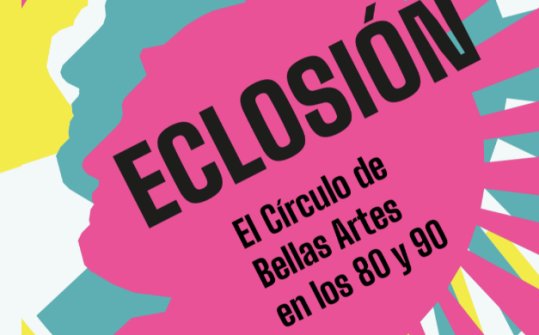 Eclosi&oacute;n. El C&iacute;rculo de Bellas Artes en los 80 y 90